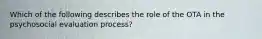 Which of the following describes the role of the OTA in the psychosocial evaluation process?