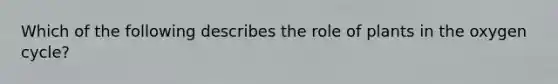 Which of the following describes the role of plants in the oxygen cycle?