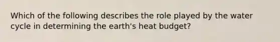 Which of the following describes the role played by the water cycle in determining the earth's heat budget?