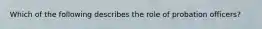 Which of the following describes the role of probation officers?