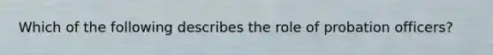 Which of the following describes the role of probation officers?