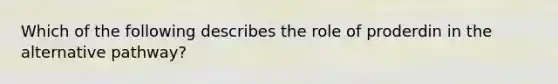 Which of the following describes the role of proderdin in the alternative pathway?