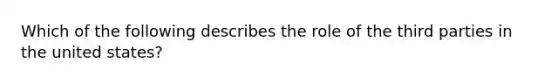 Which of the following describes the role of the third parties in the united states?