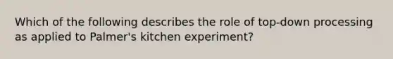 Which of the following describes the role of top-down processing as applied to Palmer's kitchen experiment?