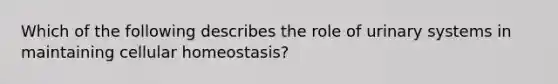 Which of the following describes the role of urinary systems in maintaining cellular homeostasis?