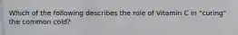 Which of the following describes the role of Vitamin C in "curing" the common cold?