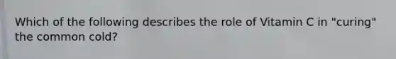 Which of the following describes the role of Vitamin C in "curing" the common cold?
