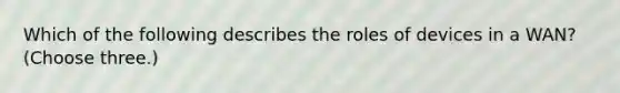 Which of the following describes the roles of devices in a WAN? (Choose three.)