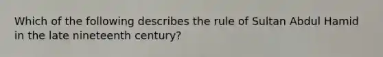 Which of the following describes the rule of Sultan Abdul Hamid in the late nineteenth century?