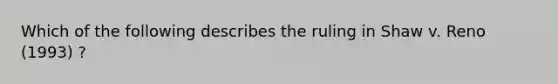 Which of the following describes the ruling in Shaw v. Reno (1993) ?