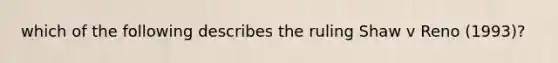 which of the following describes the ruling Shaw v Reno (1993)?