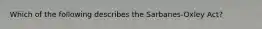 Which of the following describes the Sarbanes-Oxley Act?