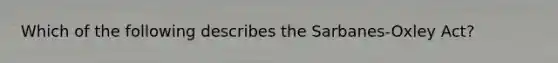 Which of the following describes the Sarbanes-Oxley Act?