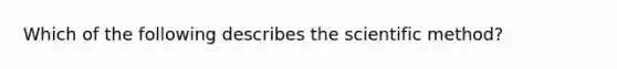 Which of the following describes the scientific method?