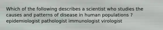 Which of the following describes a scientist who studies the causes and patterns of disease in human populations ? epidemiologist pathologist immunologist virologist