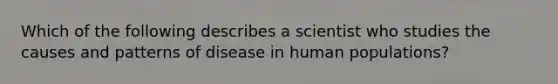 Which of the following describes a scientist who studies the causes and patterns of disease in human populations?