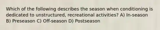 Which of the following describes the season when conditioning is dedicated to unstructured, recreational activities? A) In-season B) Preseason C) Off-season D) Postseason