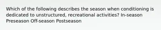 Which of the following describes the season when conditioning is dedicated to unstructured, recreational activities? In-season Preseason Off-season Postseason