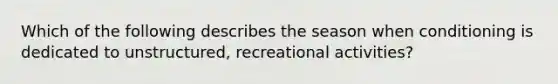 Which of the following describes the season when conditioning is dedicated to unstructured, recreational activities?