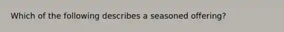 Which of the following describes a seasoned offering?