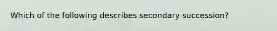 Which of the following describes secondary succession?