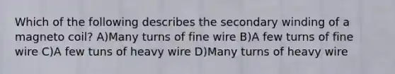 Which of the following describes the secondary winding of a magneto coil? A)Many turns of fine wire B)A few turns of fine wire C)A few tuns of heavy wire D)Many turns of heavy wire