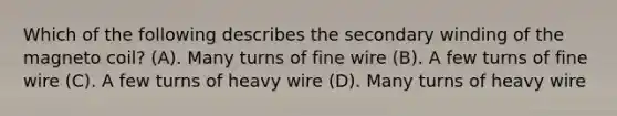 Which of the following describes the secondary winding of the magneto coil? (A). Many turns of fine wire (B). A few turns of fine wire (C). A few turns of heavy wire (D). Many turns of heavy wire