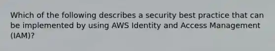 Which of the following describes a security best practice that can be implemented by using AWS Identity and Access Management (IAM)?