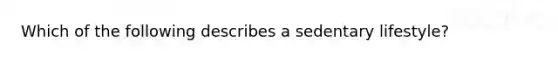 Which of the following describes a sedentary lifestyle?