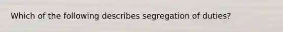 Which of the following describes segregation of duties?