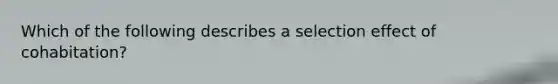 Which of the following describes a selection effect of cohabitation?