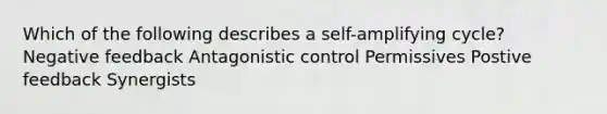 Which of the following describes a self-amplifying cycle? Negative feedback Antagonistic control Permissives Postive feedback Synergists