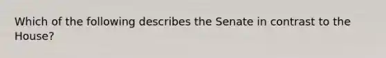 Which of the following describes the Senate in contrast to the House?