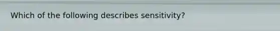 Which of the following describes sensitivity?