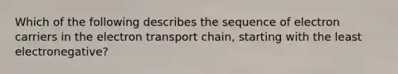 Which of the following describes the sequence of electron carriers in the electron transport chain, starting with the least electronegative?