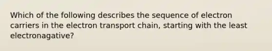 Which of the following describes the sequence of electron carriers in the electron transport chain, starting with the least electronagative?