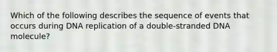 Which of the following describes the sequence of events that occurs during DNA replication of a double-stranded DNA molecule?