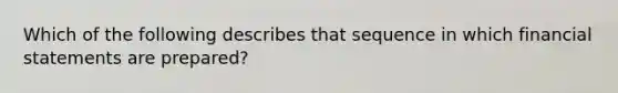 Which of the following describes that sequence in which financial statements are prepared?