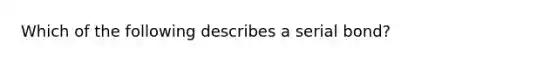 Which of the following describes a serial​ bond?