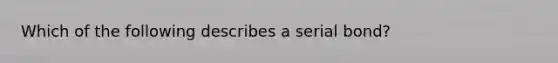 Which of the following describes a serial bond?