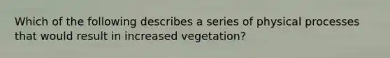 Which of the following describes a series of physical processes that would result in increased vegetation?