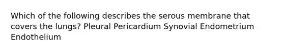 Which of the following describes the serous membrane that covers the lungs? Pleural Pericardium Synovial Endometrium Endothelium