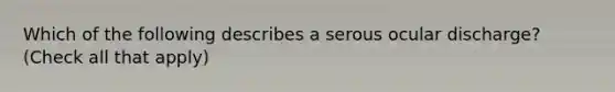 Which of the following describes a serous ocular discharge? (Check all that apply)