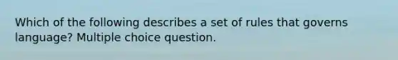 Which of the following describes a set of rules that governs language? Multiple choice question.