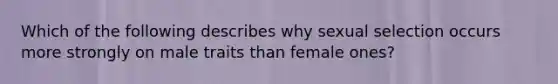 Which of the following describes why sexual selection occurs more strongly on male traits than female ones?