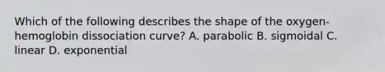 Which of the following describes the shape of the oxygen-hemoglobin dissociation curve? A. parabolic B. sigmoidal C. linear D. exponential