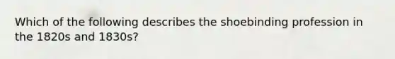 Which of the following describes the shoebinding profession in the 1820s and 1830s?