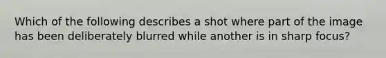 Which of the following describes a shot where part of the image has been deliberately blurred while another is in sharp focus?