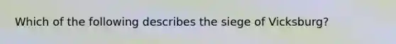 Which of the following describes the siege of Vicksburg?