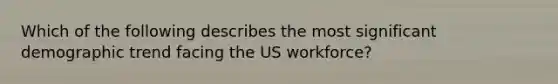 Which of the following describes the most significant demographic trend facing the US workforce?